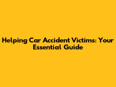 Helping Car Accident Victims: Your Essential Guide