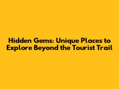 Hidden Gems: Unique Places to Explore Beyond the Tourist Trail