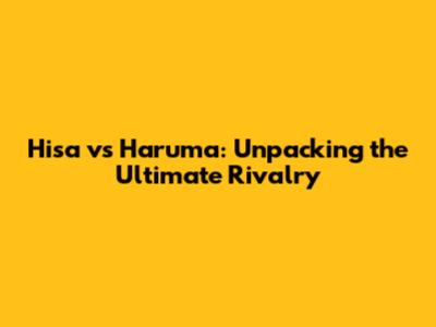 Hisa vs Haruma: Unpacking the Ultimate Rivalry