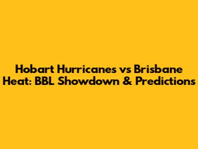 Hobart Hurricanes vs Brisbane Heat: BBL Showdown & Predictions