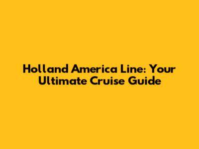 Holland America Line: Your Ultimate Cruise Guide