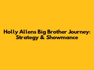 Holly Allen's Big Brother Journey: Strategy & Showmance