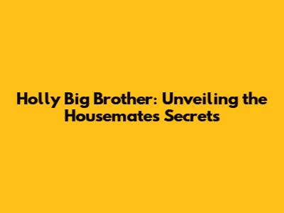 Holly Big Brother: Unveiling the Housemates' Secrets
