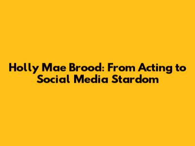 Holly Mae Brood: From Acting to Social Media Stardom