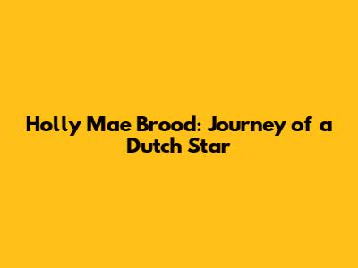 Holly Mae Brood: Journey of a Dutch Star