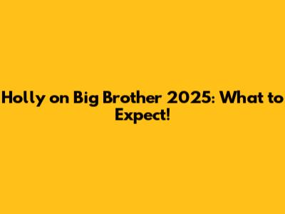Holly on Big Brother 2025: What to Expect!