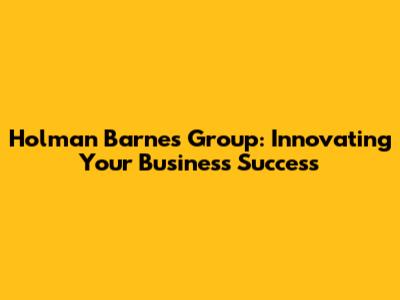 Holman Barnes Group: Innovating Your Business Success