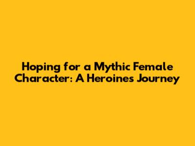 Hoping for a Mythic Female Character: A Heroine's Journey