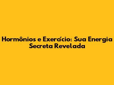Hormônios e Exercício: Sua Energia Secreta Revelada