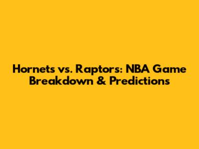 Hornets vs. Raptors: NBA Game Breakdown & Predictions
