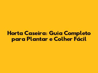 Horta Caseira: Guia Completo para Plantar e Colher Fácil