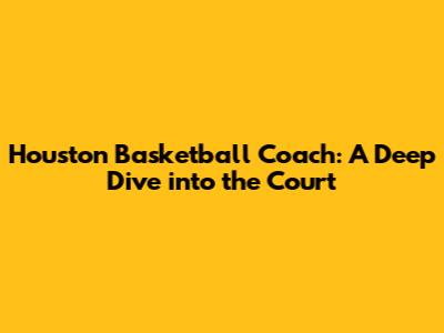 Houston Basketball Coach: A Deep Dive into the Court