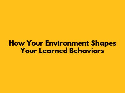 How Your Environment Shapes Your Learned Behaviors