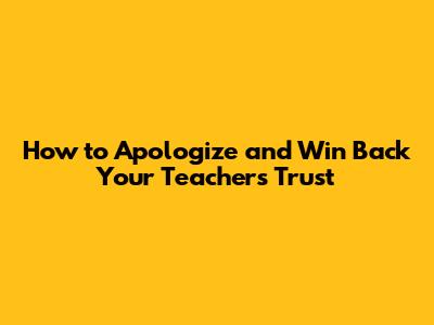How to Apologize and Win Back Your Teacher's Trust