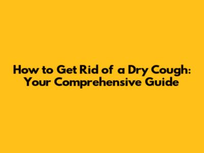 How to Get Rid of a Dry Cough: Your Comprehensive Guide