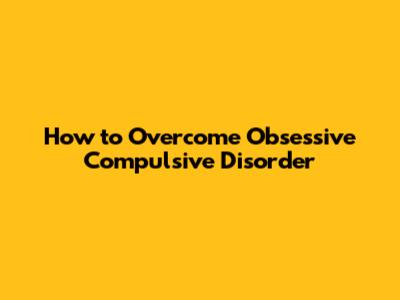 How to Overcome Obsessive Compulsive Disorder
