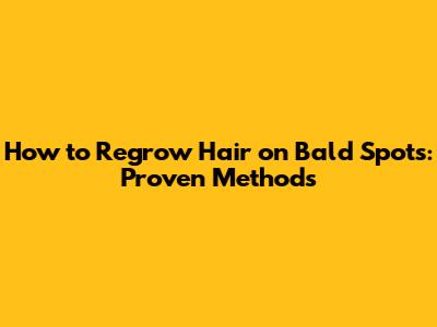 How to Regrow Hair on Bald Spots: Proven Methods