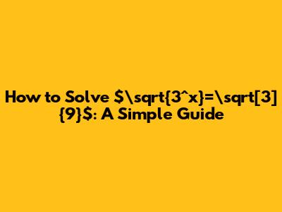 How to Solve $\sqrt{3^x}=\sqrt[3]{9}$: A Simple Guide