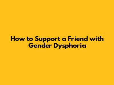 How to Support a Friend with Gender Dysphoria