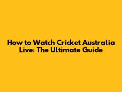 How to Watch Cricket Australia Live: The Ultimate Guide