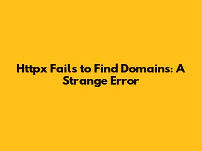 Httpx Fails to Find Domains: A Strange Error