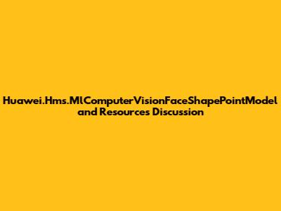 Huawei.Hms.MlComputerVisionFaceShapePointModel and Resources Discussion
