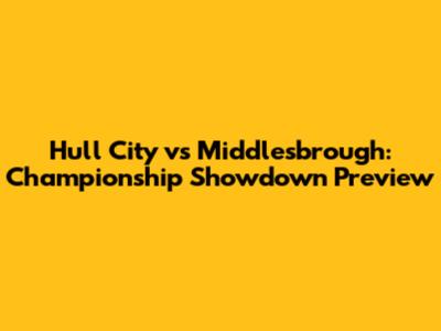 Hull City vs Middlesbrough: Championship Showdown Preview