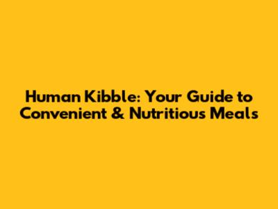 Human Kibble: Your Guide to Convenient & Nutritious Meals