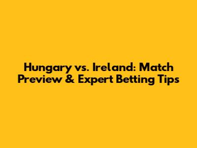 Hungary vs. Ireland: Match Preview & Expert Betting Tips