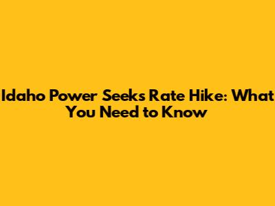 Idaho Power Seeks Rate Hike: What You Need to Know