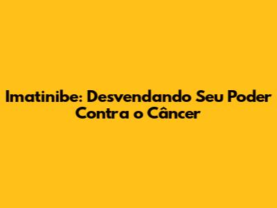 Imatinibe: Desvendando Seu Poder Contra o Câncer