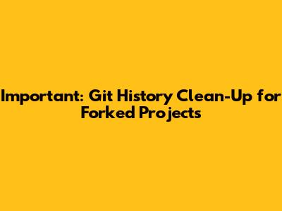 Important: Git History Clean-Up for Forked Projects
