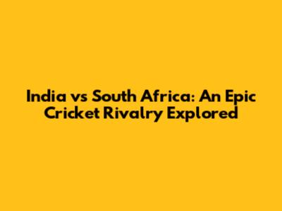 India vs South Africa: An Epic Cricket Rivalry Explored