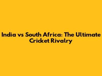 India vs South Africa: The Ultimate Cricket Rivalry