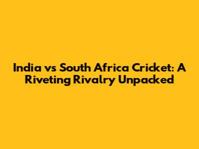 India vs South Africa Cricket: A Riveting Rivalry Unpacked