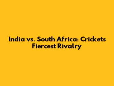 India vs. South Africa: Cricket's Fiercest Rivalry