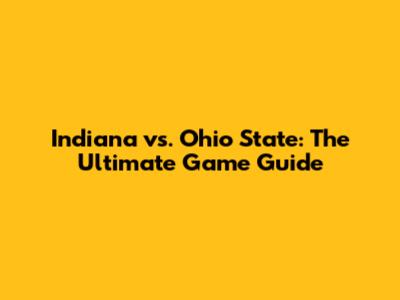 Indiana vs. Ohio State: The Ultimate Game Guide