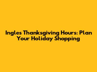 Ingles Thanksgiving Hours: Plan Your Holiday Shopping