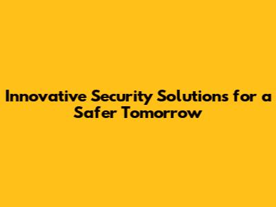Innovative Security Solutions for a Safer Tomorrow