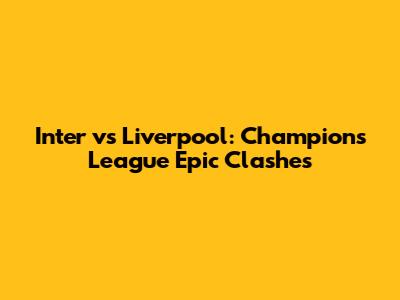 Inter vs Liverpool: Champions League Epic Clashes