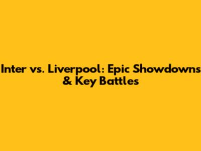 Inter vs. Liverpool: Epic Showdowns & Key Battles