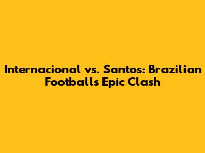 Internacional vs. Santos: Brazilian Football's Epic Clash