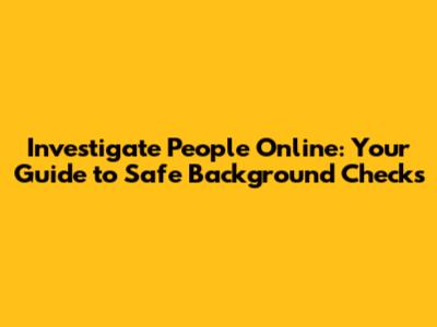Investigate People Online: Your Guide to Safe Background Checks