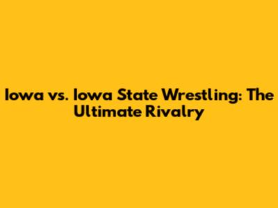 Iowa vs. Iowa State Wrestling: The Ultimate Rivalry