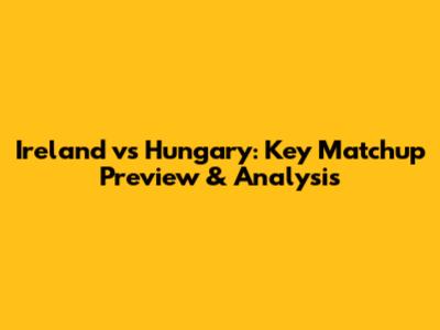 Ireland vs Hungary: Key Matchup Preview & Analysis