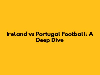 Ireland vs Portugal Football: A Deep Dive