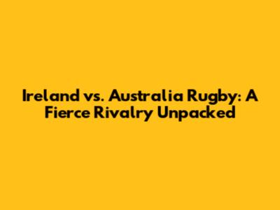 Ireland vs. Australia Rugby: A Fierce Rivalry Unpacked