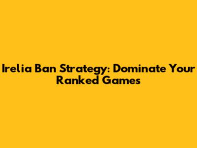 Irelia Ban Strategy: Dominate Your Ranked Games