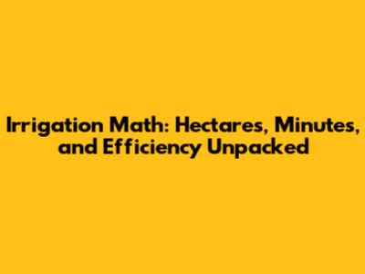 Irrigation Math: Hectares, Minutes, and Efficiency Unpacked