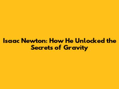 Isaac Newton: How He Unlocked the Secrets of Gravity
